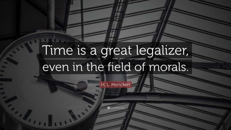 H. L. Mencken Quote: “Time is a great legalizer, even in the field of morals.”