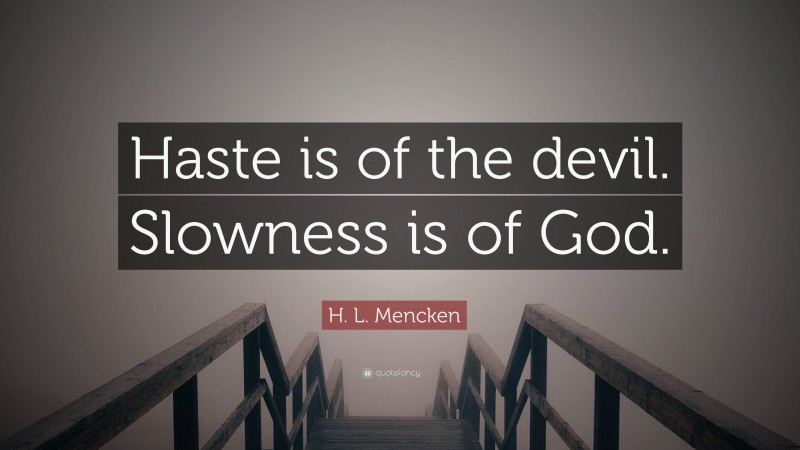 H. L. Mencken Quote: “Haste is of the devil. Slowness is of God.”