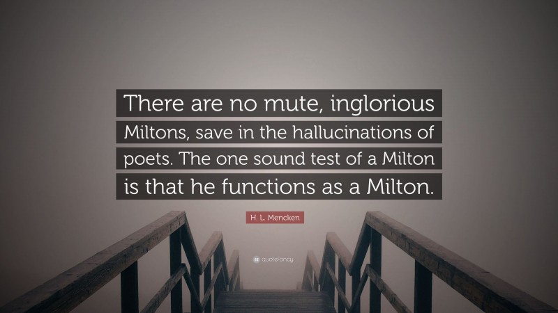 H. L. Mencken Quote: “There are no mute, inglorious Miltons, save in the hallucinations of poets. The one sound test of a Milton is that he functions as a Milton.”