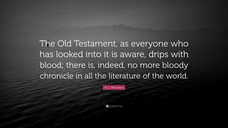 H. L. Mencken Quote: “The Old Testament, as everyone who has looked into it is aware, drips with blood; there is, indeed, no more bloody chronicle in all the literature of the world.”