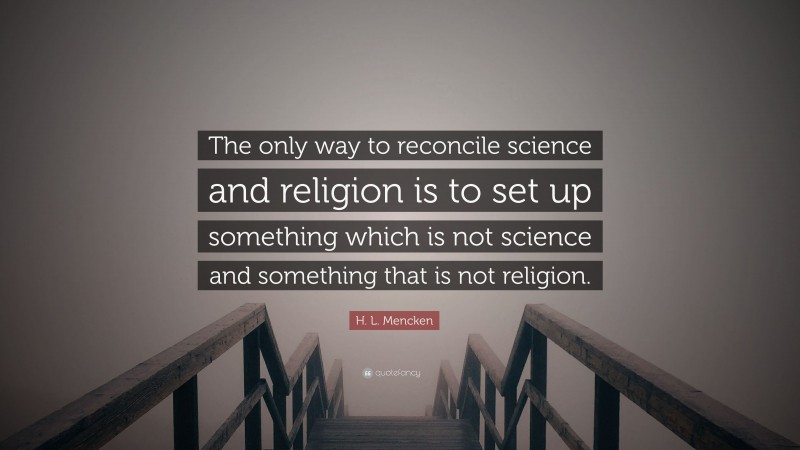 H. L. Mencken Quote: “The only way to reconcile science and religion is to set up something which is not science and something that is not religion.”