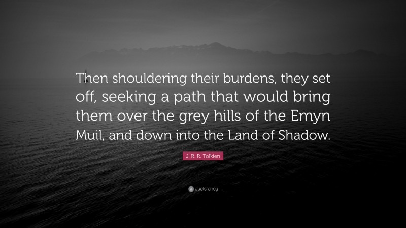 J. R. R. Tolkien Quote: “Then shouldering their burdens, they set off, seeking a path that would bring them over the grey hills of the Emyn Muil, and down into the Land of Shadow.”