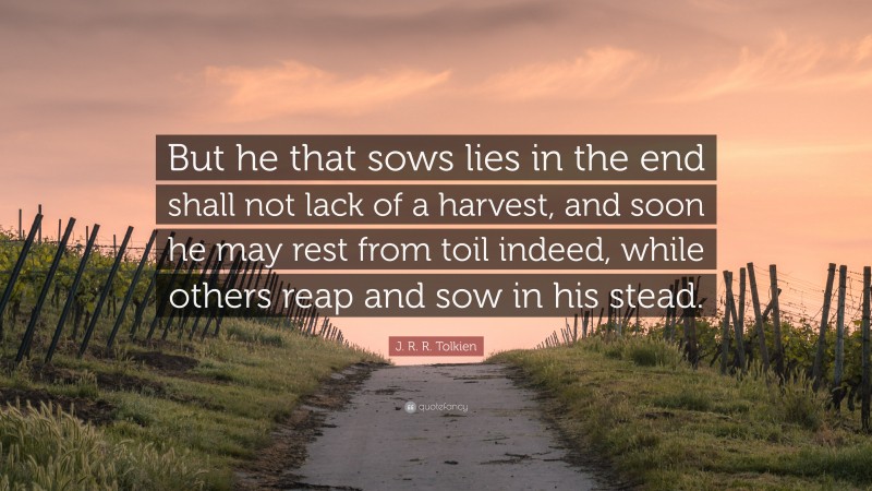 J. R. R. Tolkien Quote: “But he that sows lies in the end shall not lack of a harvest, and soon he may rest from toil indeed, while others reap and sow in his stead.”