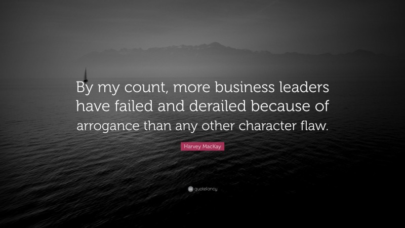 Harvey MacKay Quote: “By my count, more business leaders have failed and derailed because of arrogance than any other character flaw.”
