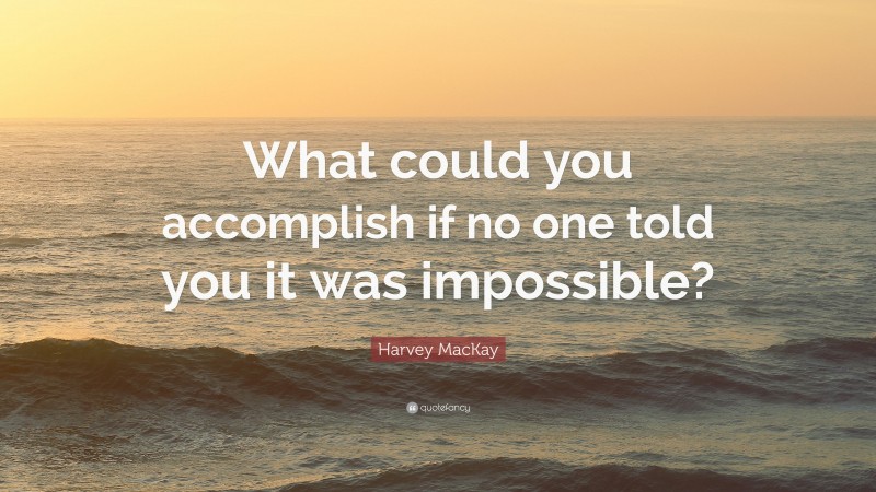 Harvey MacKay Quote: “What could you accomplish if no one told you it was impossible?”