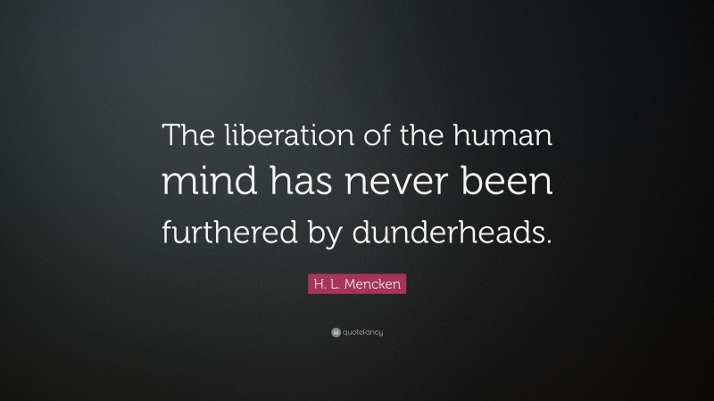 H. L. Mencken Quote: “The liberation of the human mind has never been furthered by dunderheads.”