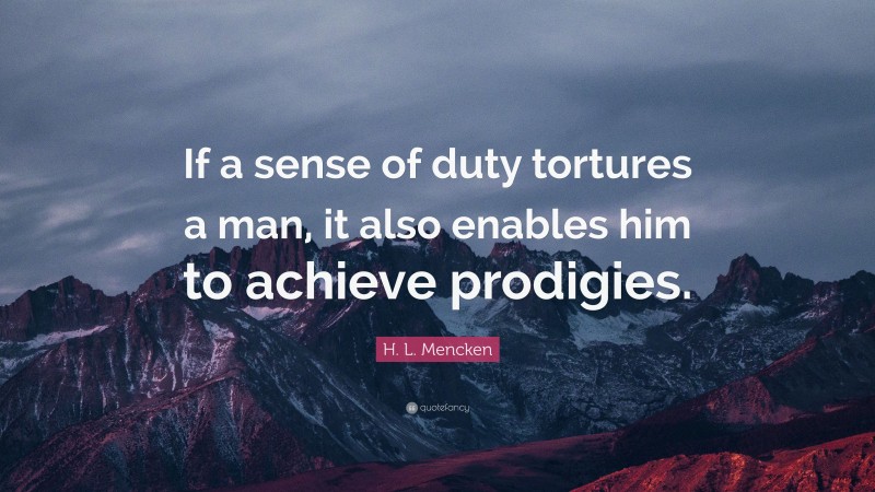 H. L. Mencken Quote: “If a sense of duty tortures a man, it also enables him to achieve prodigies.”