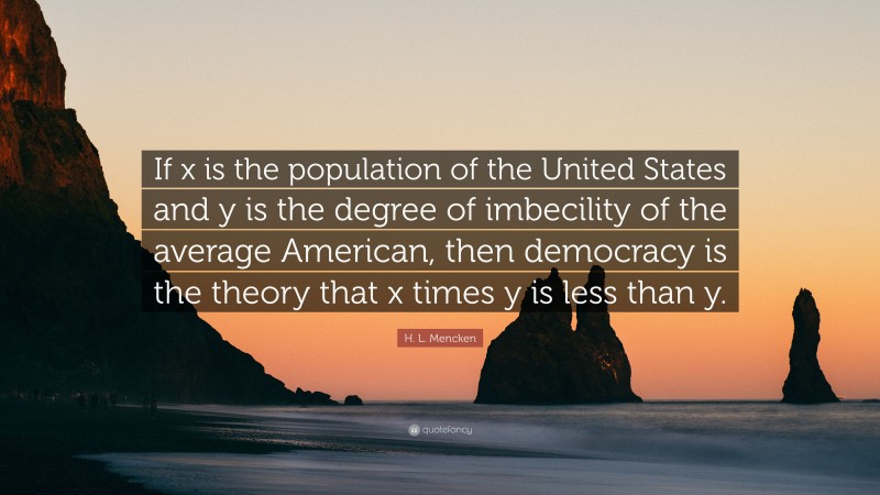 H. L. Mencken Quote: “If x is the population of the United States and y is the degree of imbecility of the average American, then democracy is the theory that x times y is less than y.”