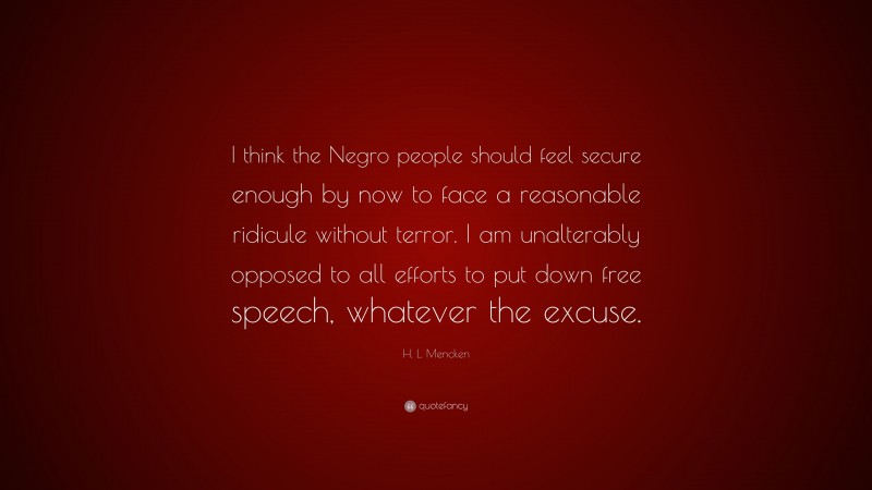 H. L. Mencken Quote: “I think the Negro people should feel secure enough by now to face a reasonable ridicule without terror. I am unalterably opposed to all efforts to put down free speech, whatever the excuse.”