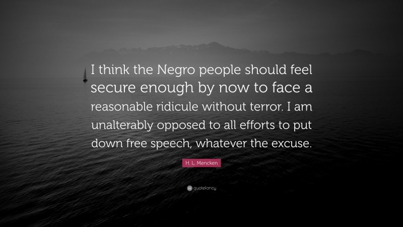 H. L. Mencken Quote: “I think the Negro people should feel secure enough by now to face a reasonable ridicule without terror. I am unalterably opposed to all efforts to put down free speech, whatever the excuse.”