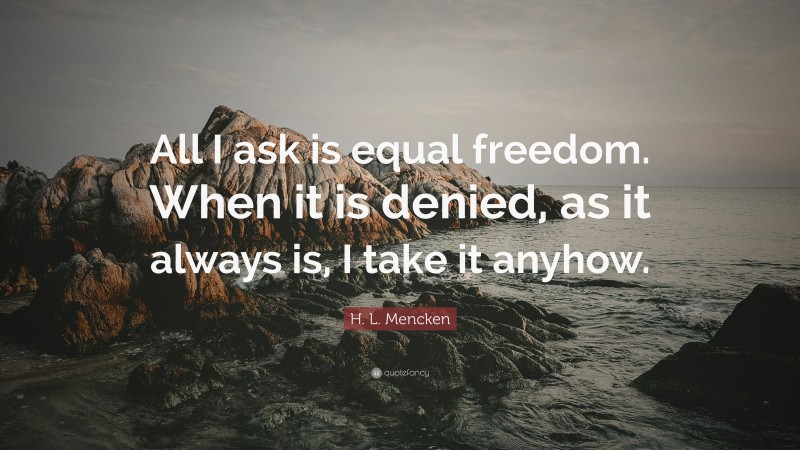 H. L. Mencken Quote: “All I ask is equal freedom. When it is denied, as it always is, I take it anyhow.”