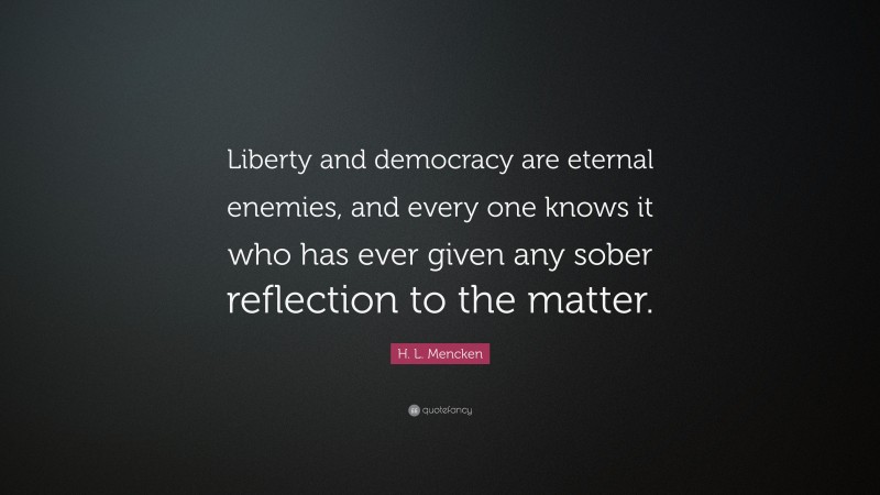 H. L. Mencken Quote: “Liberty and democracy are eternal enemies, and every one knows it who has ever given any sober reflection to the matter.”
