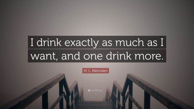 H. L. Mencken Quote: “I drink exactly as much as I want, and one drink more.”