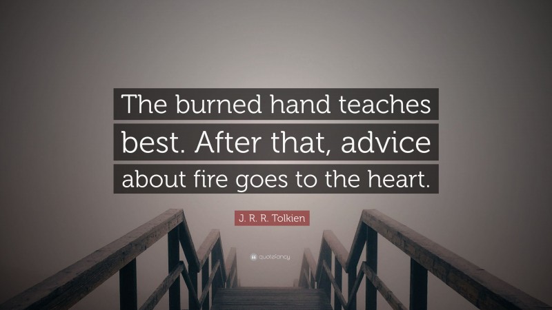 J. R. R. Tolkien Quote: “The burned hand teaches best. After that, advice about fire goes to the heart.”