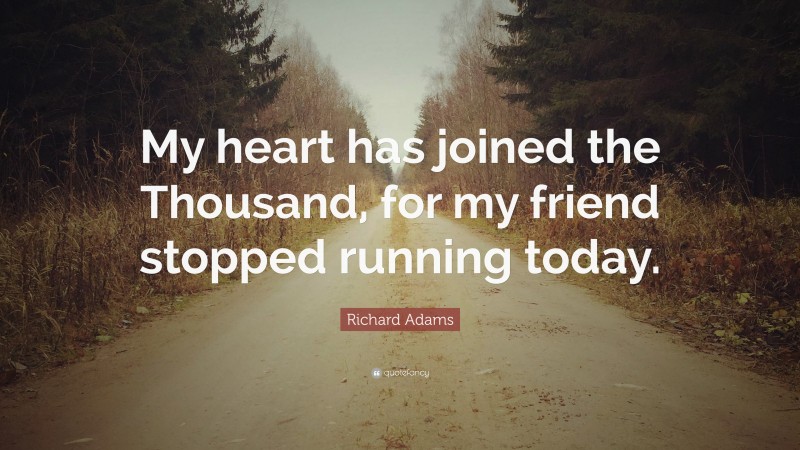 Richard Adams Quote: “My heart has joined the Thousand, for my friend stopped running today.”