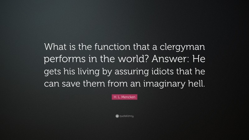 H. L. Mencken Quote: “What is the function that a clergyman performs in the world? Answer: He gets his living by assuring idiots that he can save them from an imaginary hell.”
