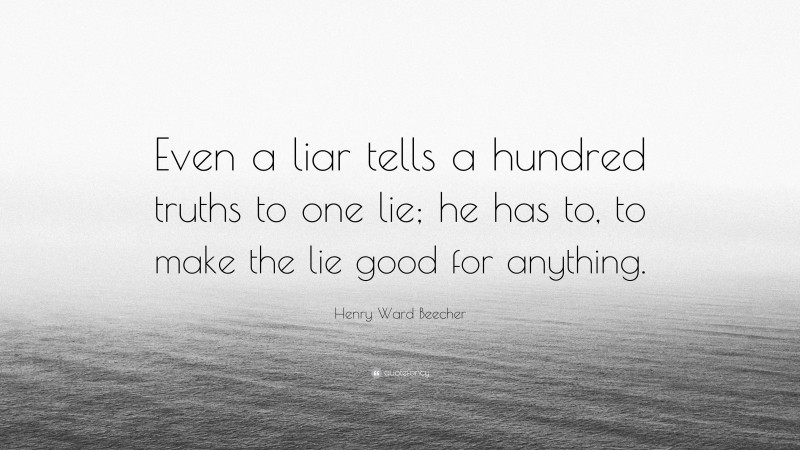 Henry Ward Beecher Quote: “Even a liar tells a hundred truths to one lie; he has to, to make the lie good for anything.”