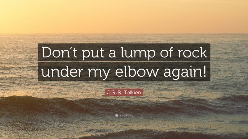 J. R. R. Tolkien Quote: “Don’t put a lump of rock under my elbow again!”