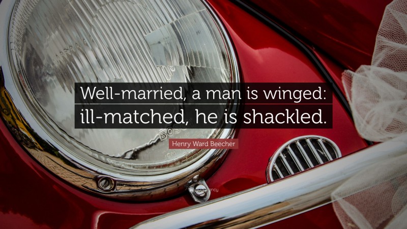 Henry Ward Beecher Quote: “Well-married, a man is winged: ill-matched, he is shackled.”