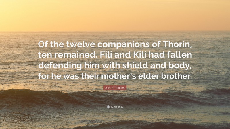 J. R. R. Tolkien Quote: “Of the twelve companions of Thorin, ten remained. Fili and Kili had fallen defending him with shield and body, for he was their mother’s elder brother.”
