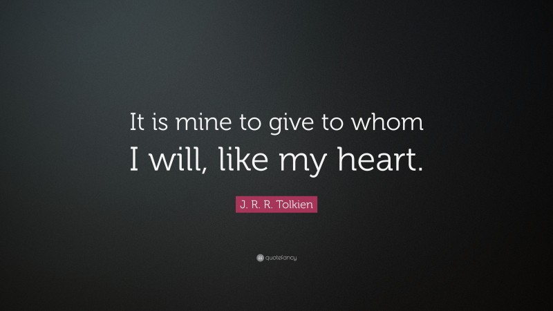 J. R. R. Tolkien Quote: “It is mine to give to whom I will, like my heart.”