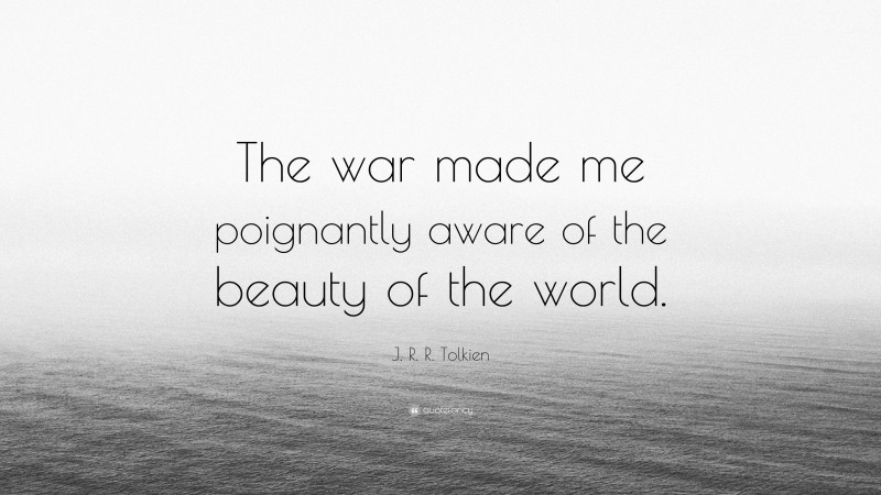 J. R. R. Tolkien Quote: “The war made me poignantly aware of the beauty of the world.”