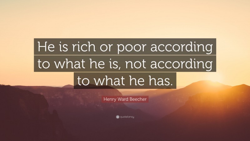 Henry Ward Beecher Quote: “He is rich or poor according to what he is, not according to what he has.”