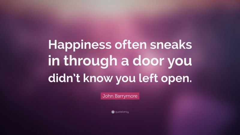 John Barrymore Quote: “Happiness often sneaks in through a door you didn’t know you left open.”