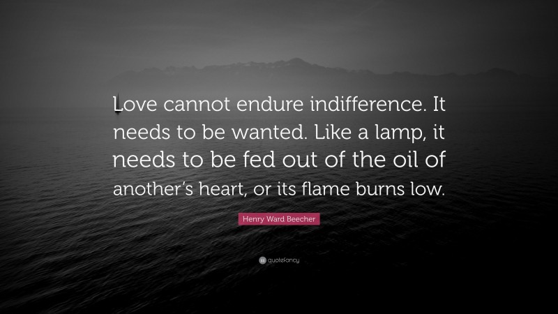 Henry Ward Beecher Quote: “Love cannot endure indifference. It needs to be wanted. Like a lamp, it needs to be fed out of the oil of another’s heart, or its flame burns low.”