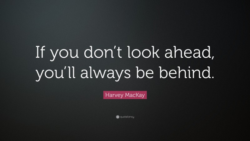 Harvey MacKay Quote: “If you don’t look ahead, you’ll always be behind.”