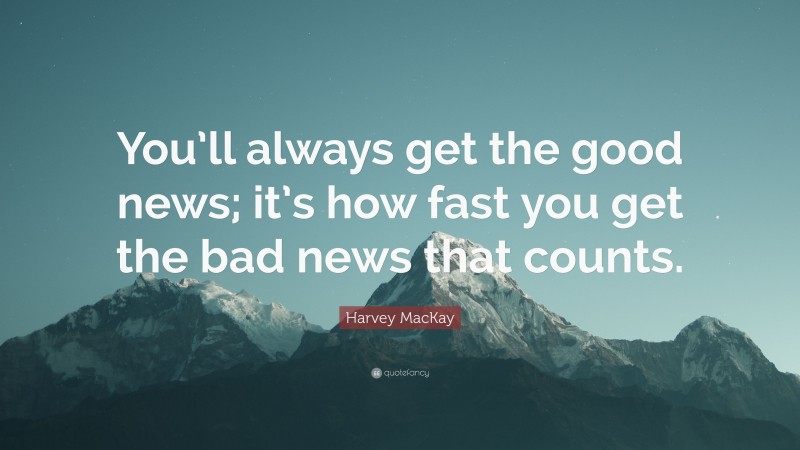 Harvey MacKay Quote: “You’ll always get the good news; it’s how fast you get the bad news that counts.”