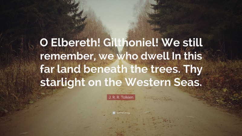 J. R. R. Tolkien Quote: “O Elbereth! Gilthoniel! We still remember, we who dwell In this far land beneath the trees. Thy starlight on the Western Seas.”