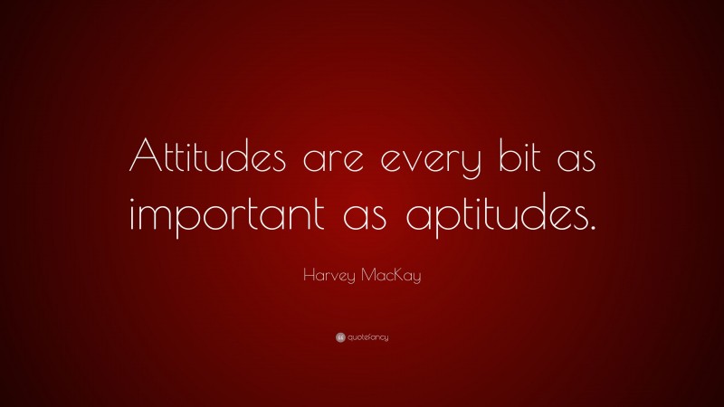 Harvey MacKay Quote: “Attitudes are every bit as important as aptitudes.”