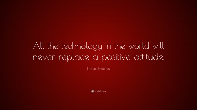 Harvey MacKay Quote: “All the technology in the world will never replace a positive attitude.”