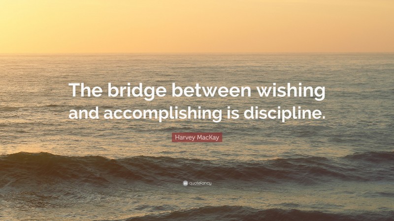 Harvey MacKay Quote: “The bridge between wishing and accomplishing is discipline.”