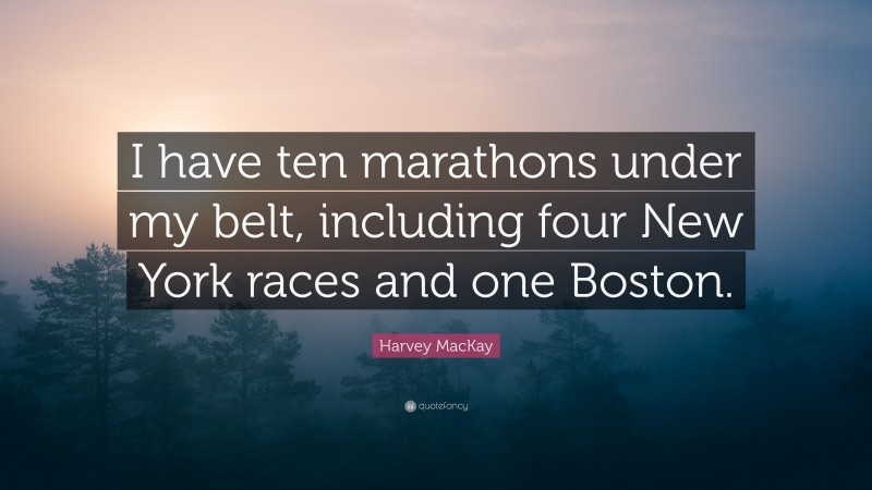 Harvey MacKay Quote: “I have ten marathons under my belt, including four New York races and one Boston.”