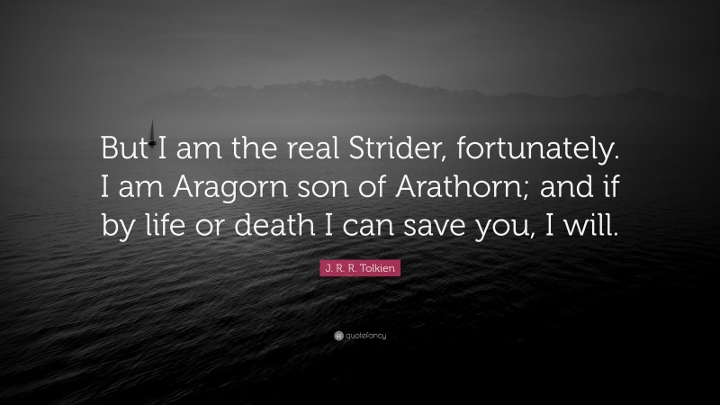 J. R. R. Tolkien Quote: “But I am the real Strider, fortunately. I am Aragorn son of Arathorn; and if by life or death I can save you, I will.”