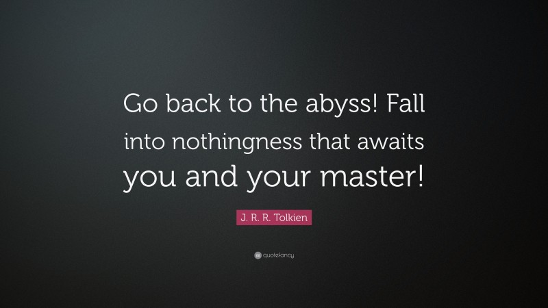 J. R. R. Tolkien Quote: “Go back to the abyss! Fall into nothingness that awaits you and your master!”