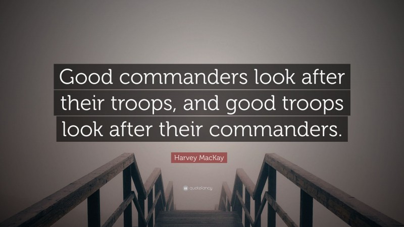 Harvey MacKay Quote: “Good commanders look after their troops, and good troops look after their commanders.”
