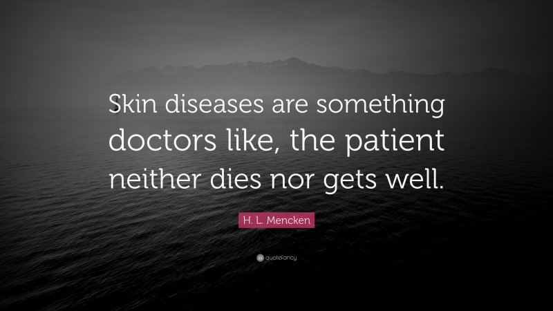 H. L. Mencken Quote: “Skin diseases are something doctors like, the patient neither dies nor gets well.”