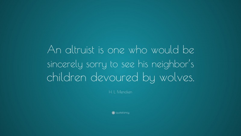 H. L. Mencken Quote: “An altruist is one who would be sincerely sorry to see his neighbor’s children devoured by wolves.”