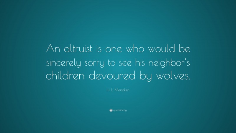 H. L. Mencken Quote: “An altruist is one who would be sincerely sorry to see his neighbor’s children devoured by wolves.”