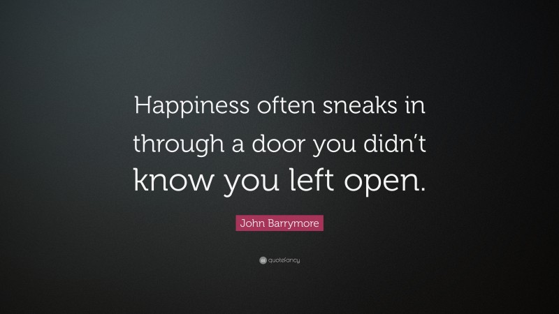 John Barrymore Quote: “Happiness often sneaks in through a door you didn’t know you left open.”