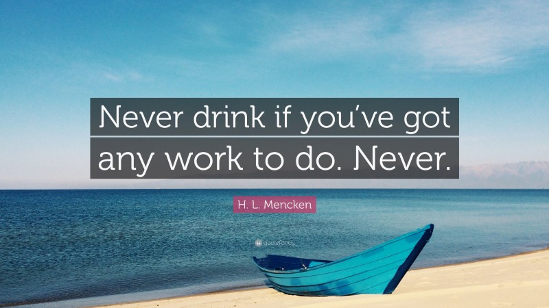 H. L. Mencken Quote: “Never drink if you’ve got any work to do. Never.”
