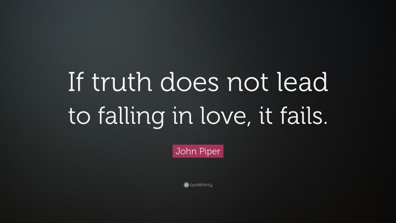 John Piper Quote: “If truth does not lead to falling in love, it fails.”