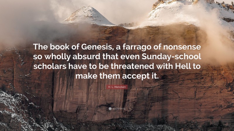 H. L. Mencken Quote: “The book of Genesis, a farrago of nonsense so wholly absurd that even Sunday-school scholars have to be threatened with Hell to make them accept it.”