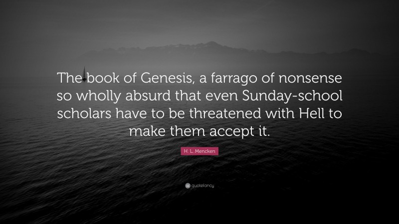 H. L. Mencken Quote: “The book of Genesis, a farrago of nonsense so wholly absurd that even Sunday-school scholars have to be threatened with Hell to make them accept it.”