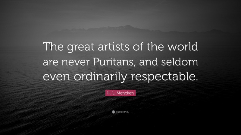 H. L. Mencken Quote: “The great artists of the world are never Puritans, and seldom even ordinarily respectable.”