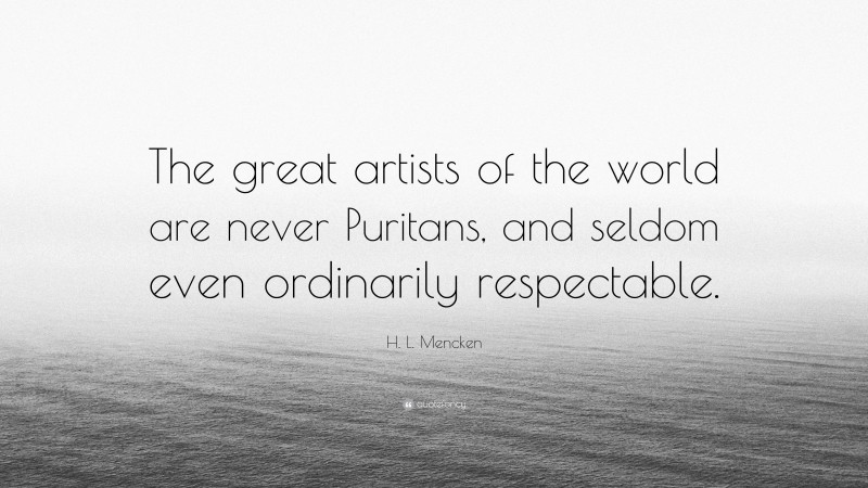 H. L. Mencken Quote: “The great artists of the world are never Puritans, and seldom even ordinarily respectable.”