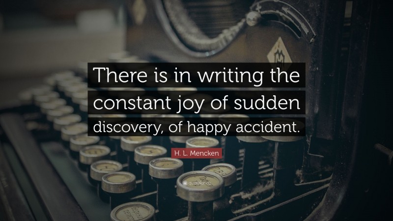 H. L. Mencken Quote: “There is in writing the constant joy of sudden discovery, of happy accident.”